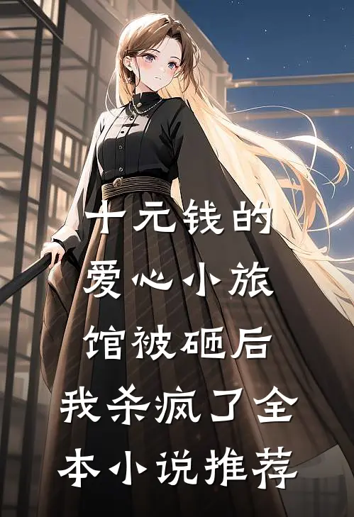 十元钱的爱心小旅馆被砸后，我杀疯了全本小说推荐