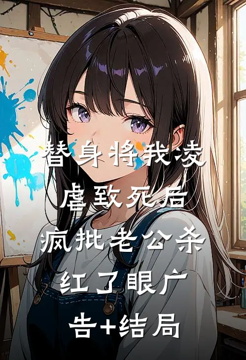 替身将我凌虐致死后，疯批老公杀红了眼广告+结局