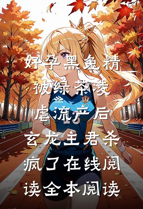好孕黑兔精被绿茶凌虐流产后，玄龙主君杀疯了在线阅读全本阅读