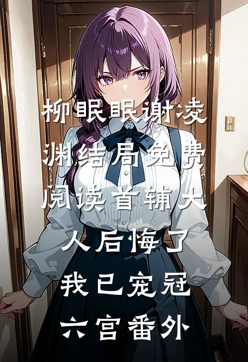 柳眠眠谢凌渊结局免费阅读首辅大人后悔了，我已宠冠六宫番外