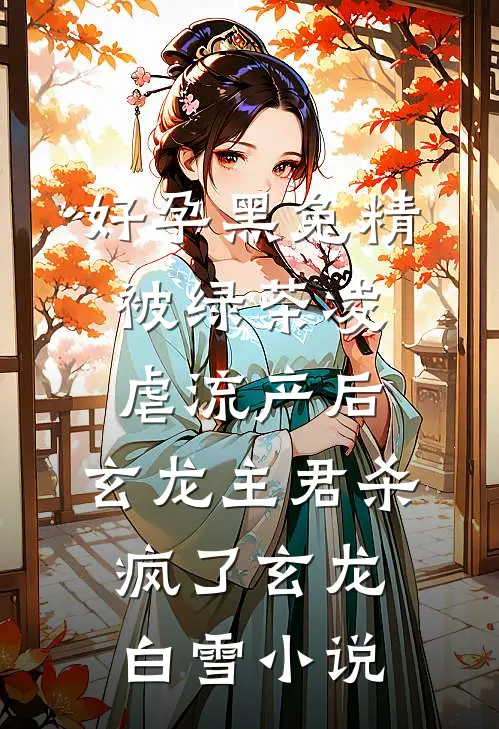 好孕黑兔精被绿茶凌虐流产后，玄龙主君杀疯了玄龙白雪小说