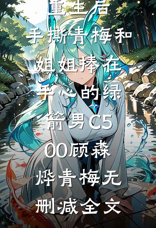 重生后，手撕青梅和姐姐捧在手心的绿箭男C500顾森烨青梅无删减全文