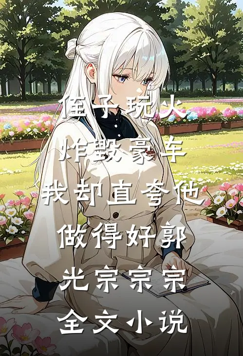 侄子玩火炸毁豪车，我却直夸他做得好郭光宗宗宗全文小说