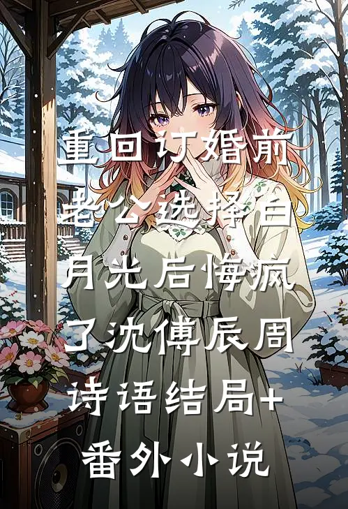 重回订婚前，老公选择白月光后悔疯了沈傅辰周诗语结局+番外小说