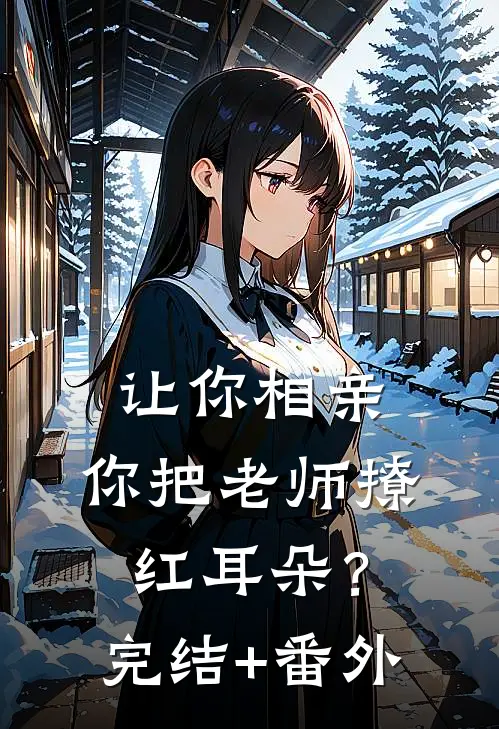 让你相亲，你把老师撩红耳朵？完结+番外