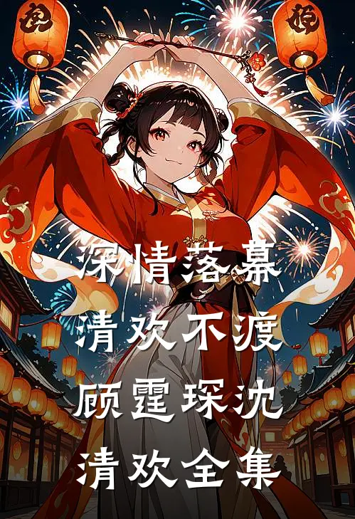 深情落幕，清欢不渡顾霆琛沈清欢全集