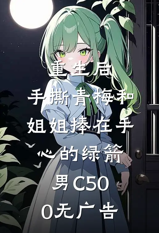 重生后，手撕青梅和姐姐捧在手心的绿箭男C500无广告