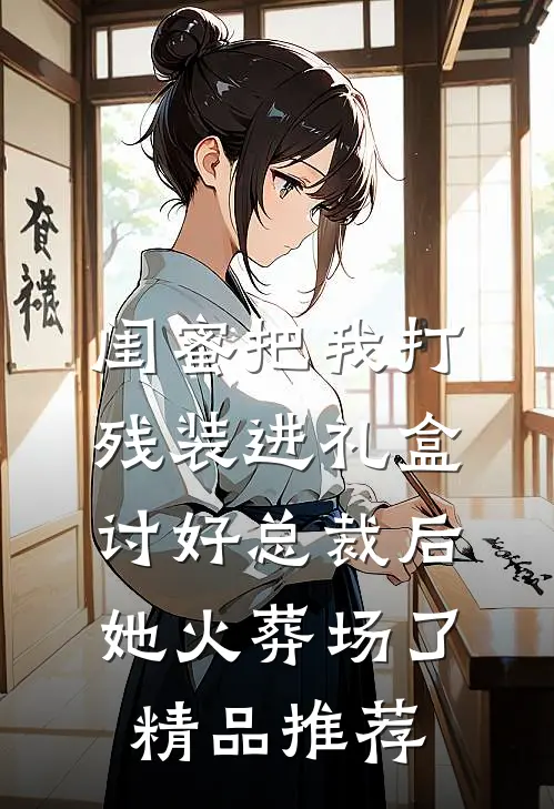 闺蜜把我打残装进礼盒讨好总裁后，她火葬场了精品推荐
