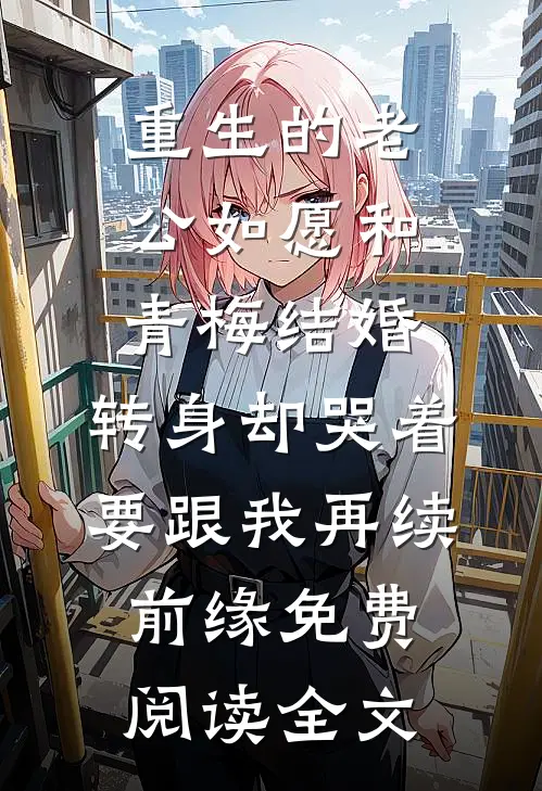 重生的老公如愿和青梅结婚，转身却哭着要跟我再续前缘免费阅读全文