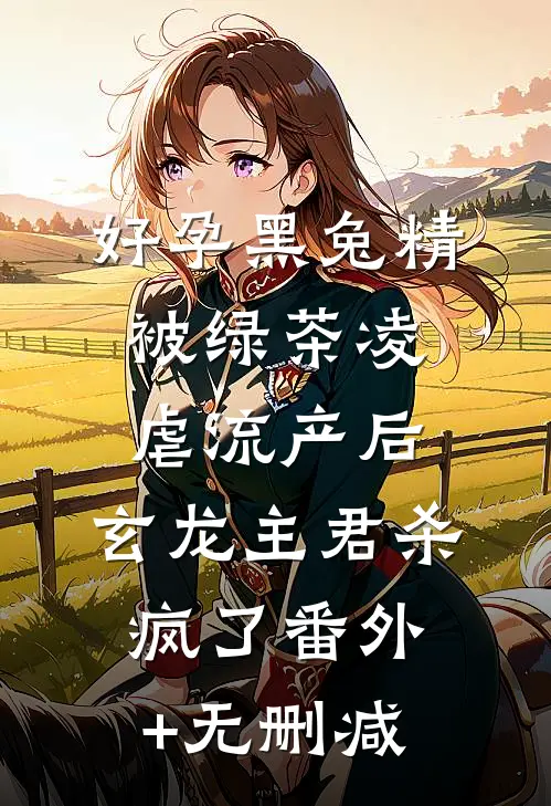好孕黑兔精被绿茶凌虐流产后，玄龙主君杀疯了番外+无删减