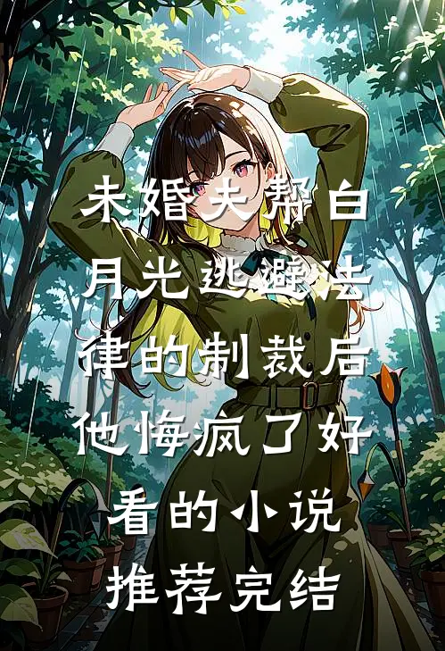 未婚夫帮白月光逃避法律的制裁后，他悔疯了好看的小说推荐完结