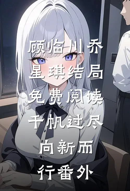顾临川乔星琪结局免费阅读千帆过尽，向新而行番外