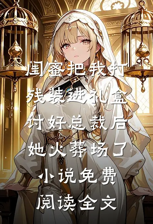 闺蜜把我打残装进礼盒讨好总裁后，她火葬场了小说免费阅读全文
