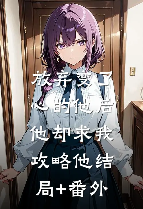 放弃变了心的他后，他却求我攻略他结局+番外