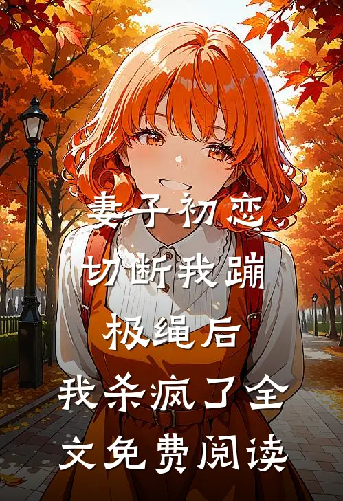 妻子初恋切断我蹦极绳后，我杀疯了全文免费阅读