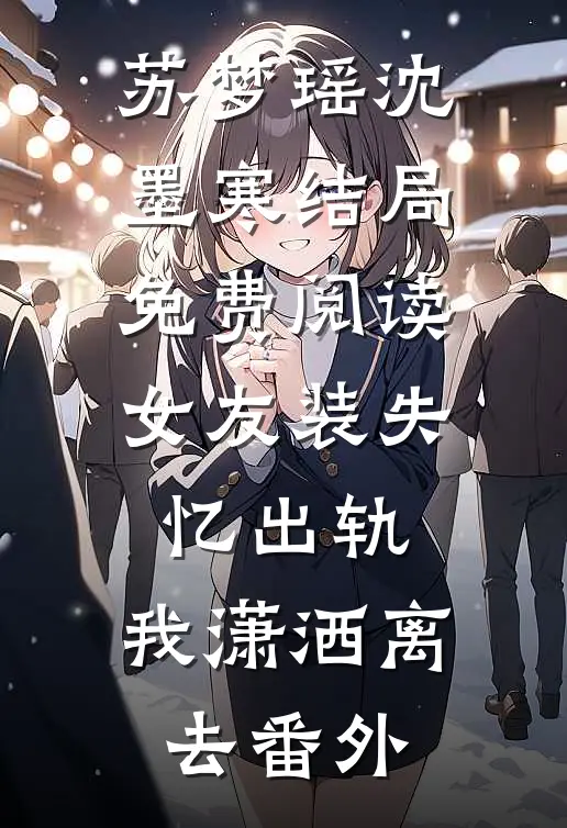 苏梦瑶沈墨寒结局免费阅读女友装失忆出轨，我潇洒离去番外