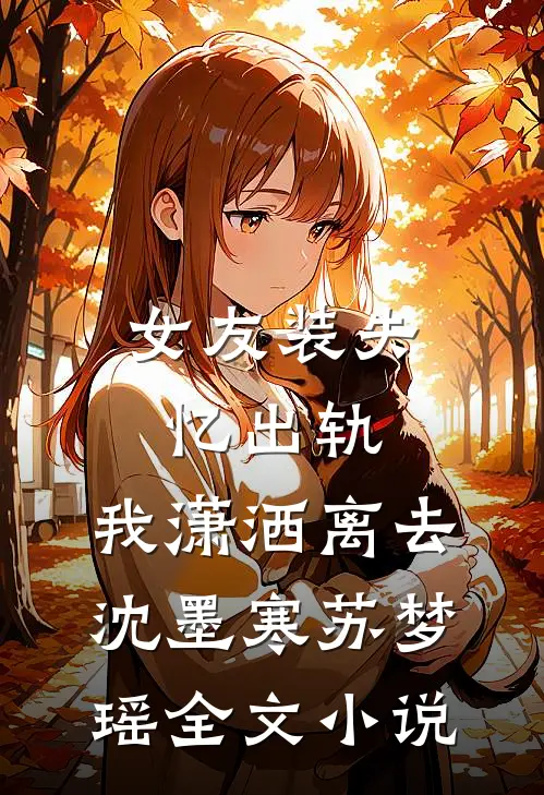 女友装失忆出轨，我潇洒离去沈墨寒苏梦瑶全文小说