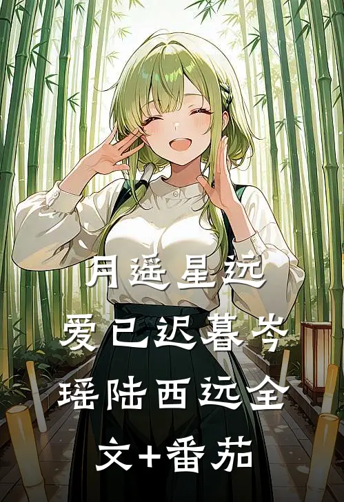 月遥星远，爱已迟暮岑瑶陆西远全文+番茄