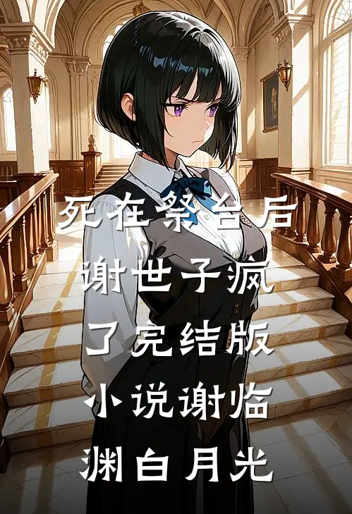 死在祭台后，谢世子疯了完结版小说谢临渊白月光