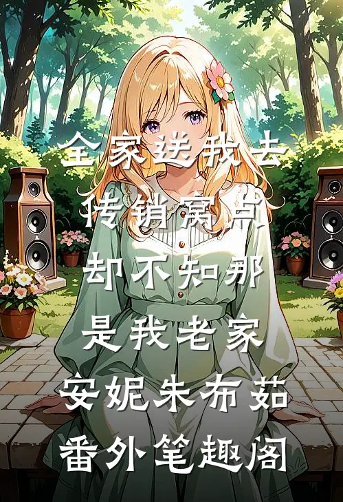 全家送我去传销窝点，却不知那是我老家：安妮朱布茹番外笔趣阁