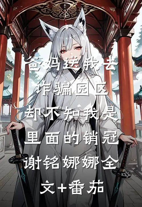 爸妈送我去诈骗园区，却不知我是里面的销冠谢铭娜娜全文+番茄