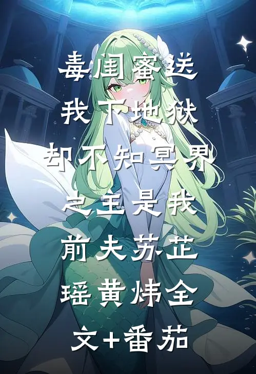 毒闺蜜送我下地狱，却不知冥界之主是我前夫苏芷瑶黄炜全文+番茄