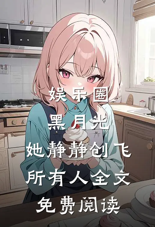 娱乐圈黑月光，她静静创飞所有人全文免费阅读