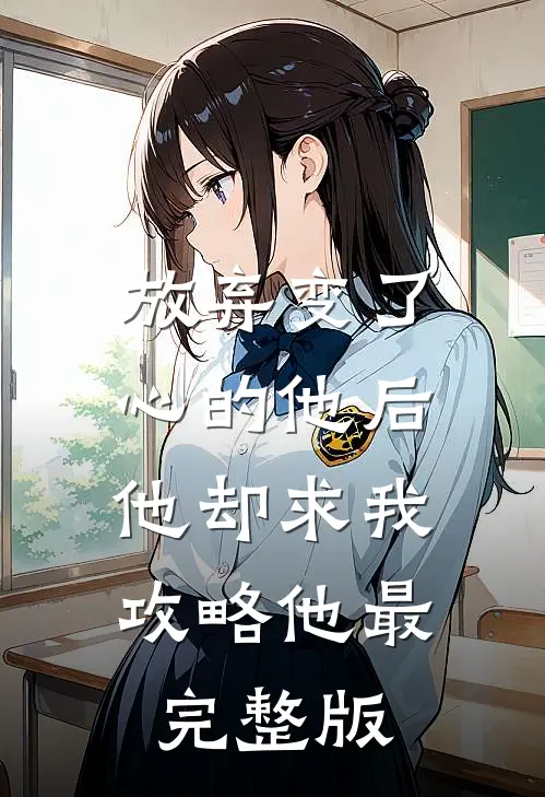 放弃变了心的他后，他却求我攻略他最完整版