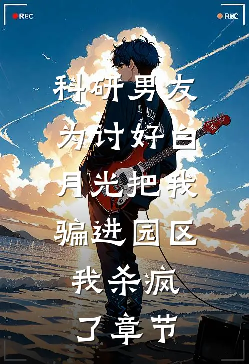科研男友为讨好白月光把我骗进园区，我杀疯了章节