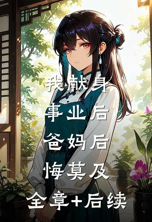 我献身事业后，爸妈后悔莫及:全章+后续
