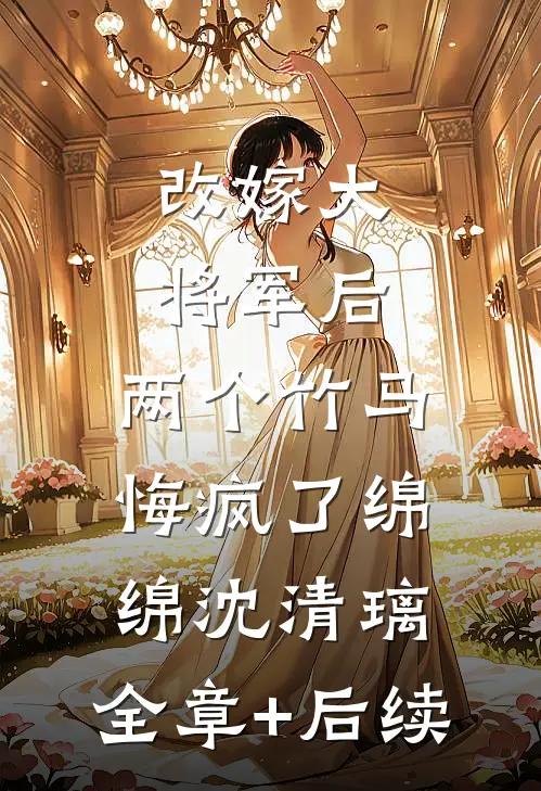 改嫁大将军后，两个竹马悔疯了绵绵沈清璃:全章+后续