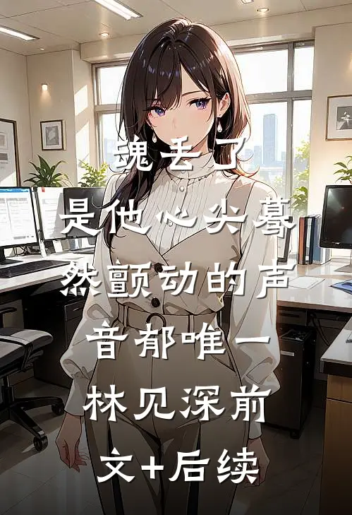 魂丢了，是他心尖蓦然颤动的声音郁唯一林见深前文+后续