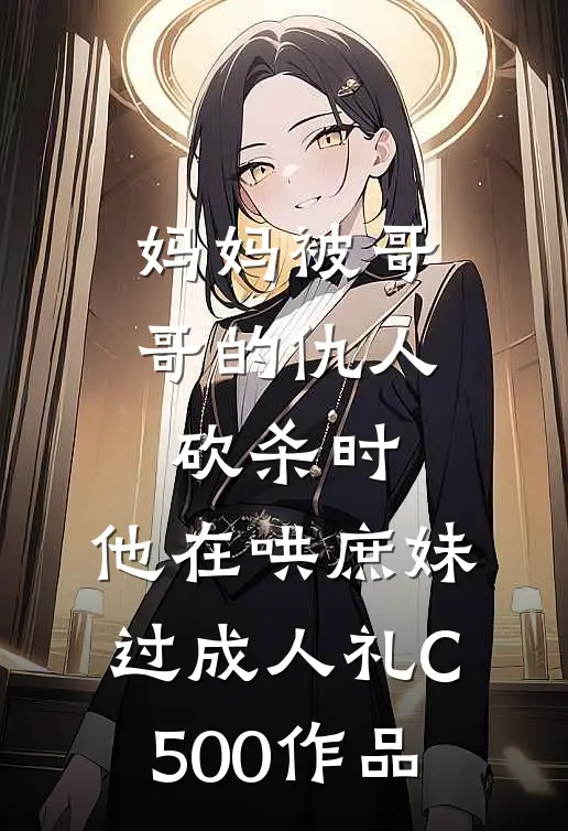 妈妈被哥哥的仇人砍杀时，他在哄庶妹过成人礼C500作品