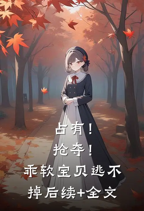 占有！抢夺！乖软宝贝逃不掉后续+全文