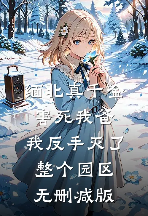 缅北真千金害死我爸，我反手灭了整个园区无删减版
