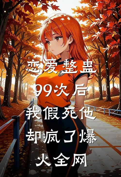 恋爱整蛊99次后，我假死他却疯了爆火全网