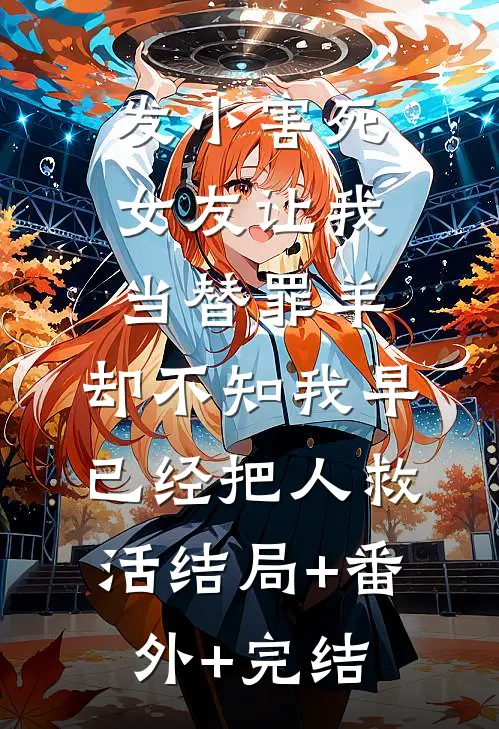 发小害死女友让我当替罪羊，却不知我早已经把人救活结局+番外+完结