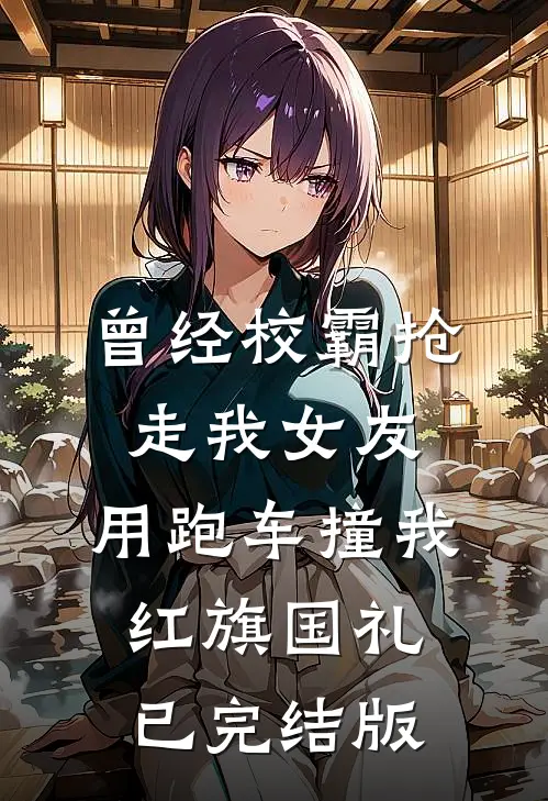 曾经校霸抢走我女友，用跑车撞我红旗国礼已完结版