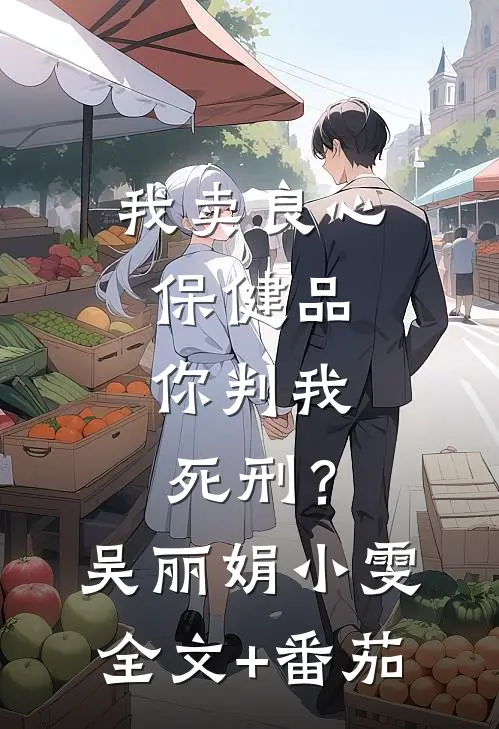 我卖良心保健品，你判我死刑？吴丽娟小雯全文+番茄