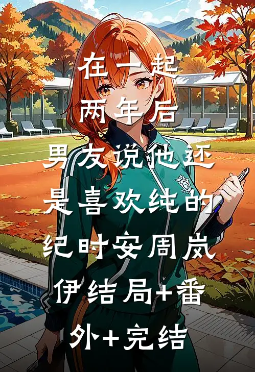 在一起两年后，男友说他还是喜欢纯的纪时安周岚伊结局+番外+完结
