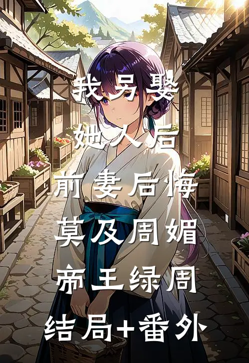 我另娶她人后，前妻后悔莫及周媚帝王绿周:结局+番外