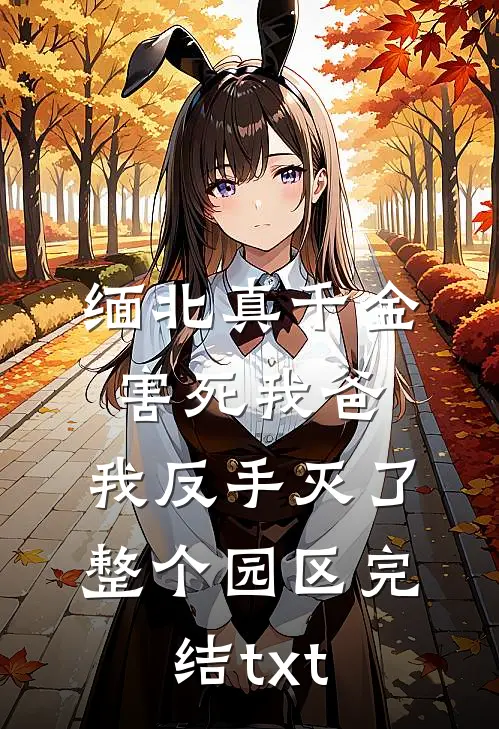 缅北真千金害死我爸，我反手灭了整个园区完结txt