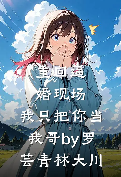 重回逼婚现场，我只把你当我哥by罗芸青林大川