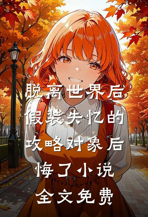 脱离世界后，假装失忆的攻略对象后悔了小说全文免费