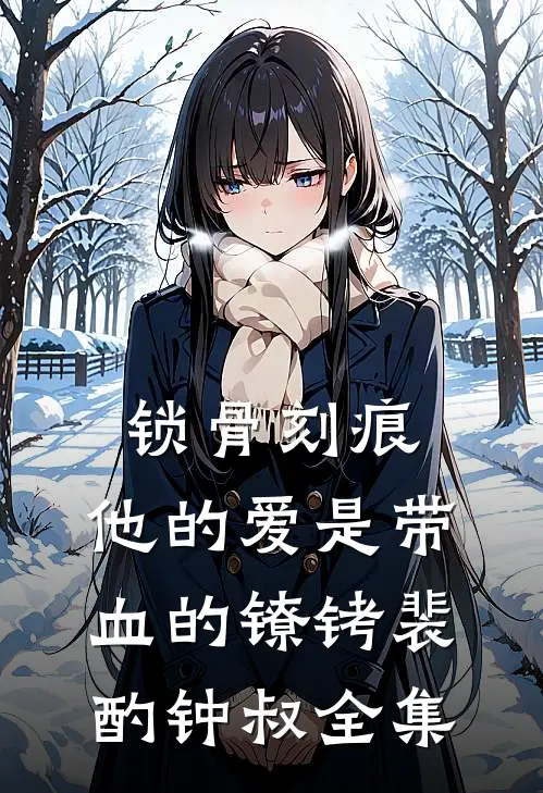 锁骨刻痕：他的爱是带血的镣铐裴酌钟叔全集