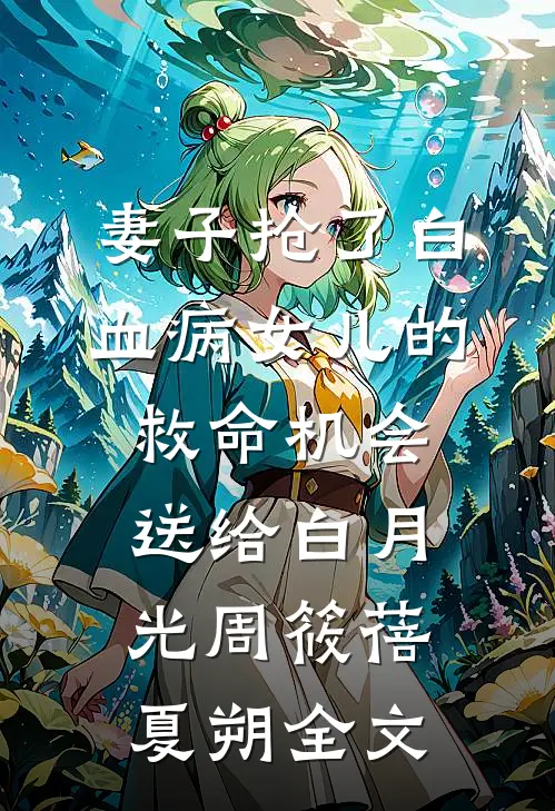 妻子抢了白血病女儿的救命机会，送给白月光周筱蓓夏朔全文