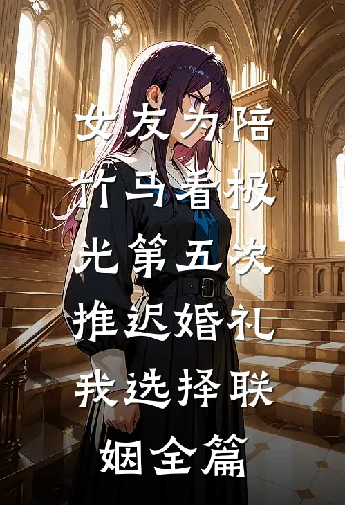 女友为陪竹马看极光第五次推迟婚礼，我选择联姻全篇