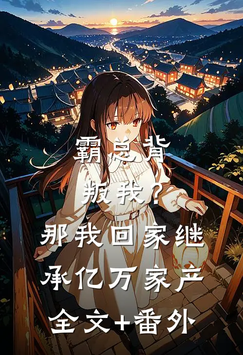 霸总背叛我？那我回家继承亿万家产全文+番外