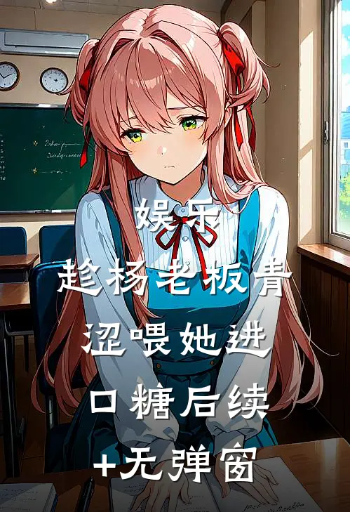娱乐：趁杨老板青涩喂她进口糖后续+无弹窗
