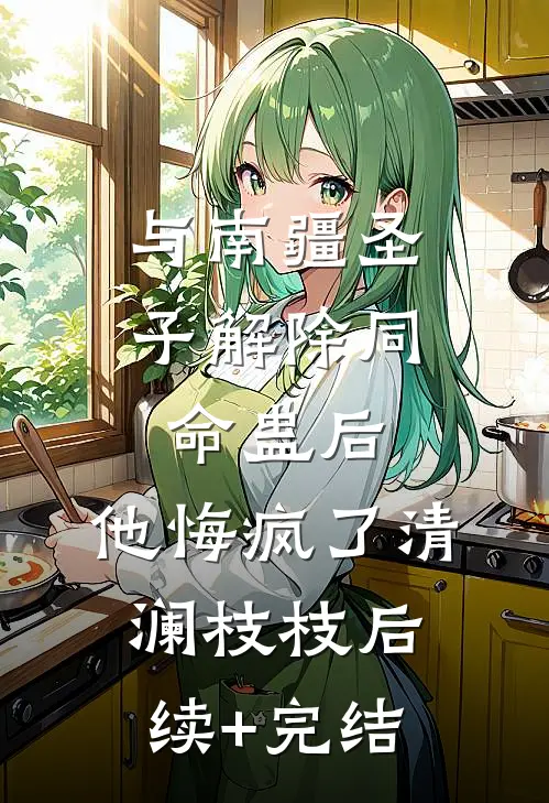 与南疆圣子解除同命蛊后，他悔疯了清澜枝枝后续+完结